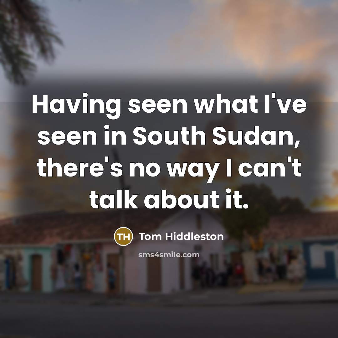 “Having seen what I've seen in South Sudan, there's no…” quote by Tom Hiddleston