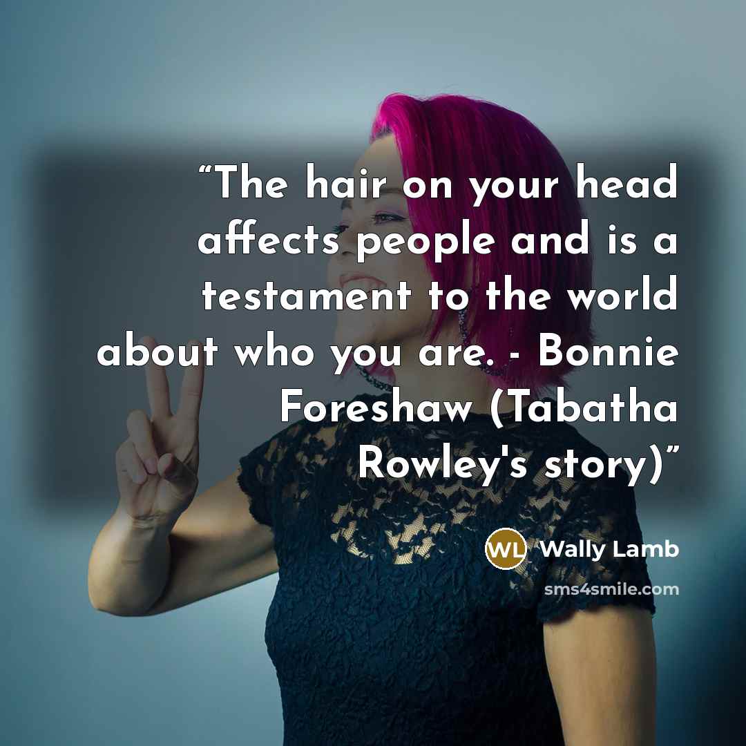“The hair on your head affects people and is a testament to the world about who you are. - Bonnie Foreshaw (Tabatha Rowley's story)” quote by Wally Lamb