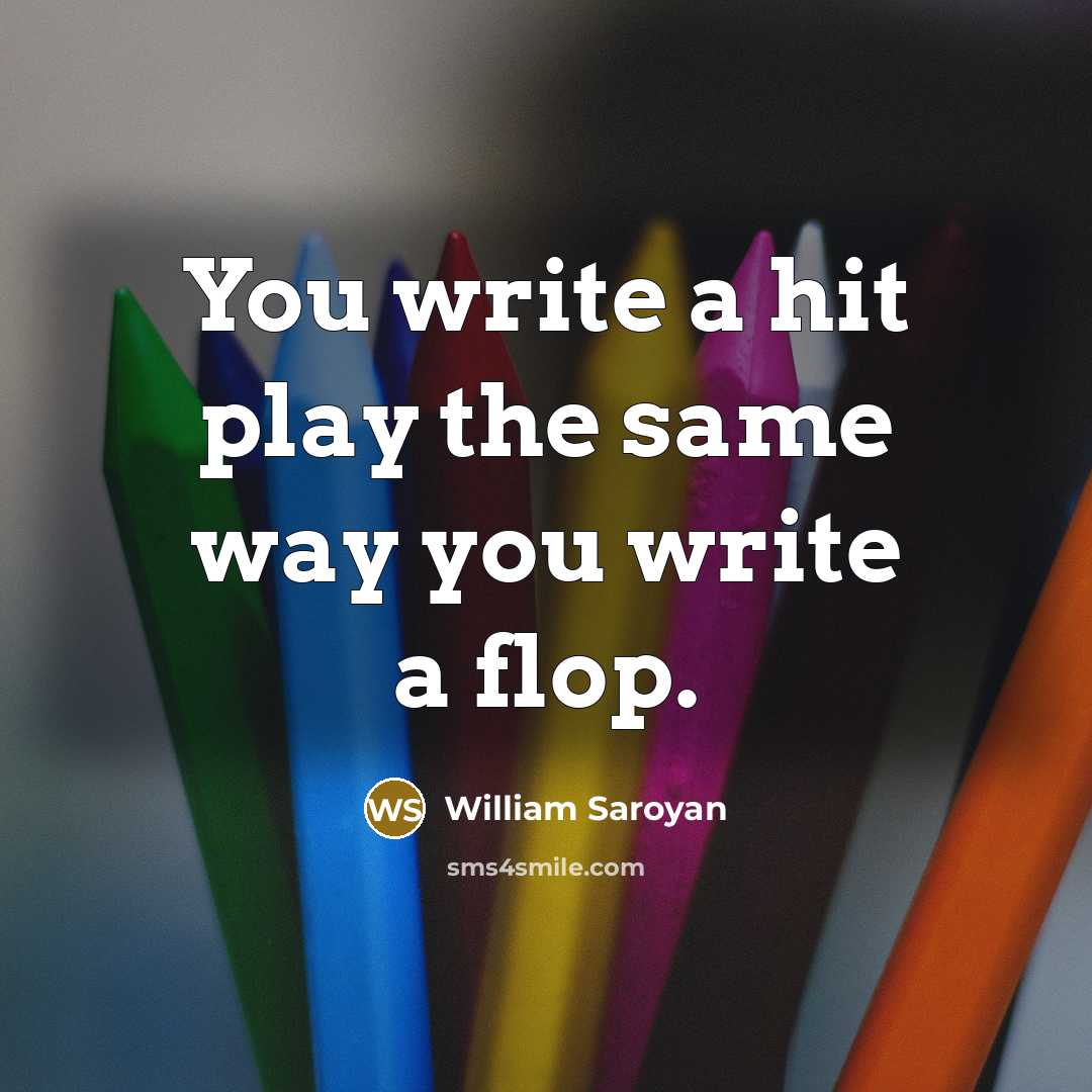 “You write a hit play the same way you write a flop.” quote by William Saroyan