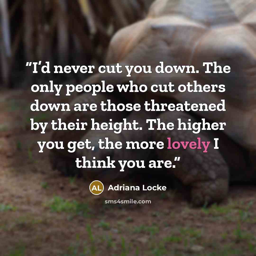 “I’d never cut you down. The only people who cut others down are those threatened by their height. The higher you get, the more lovely I think you are.” quote by Adriana Locke