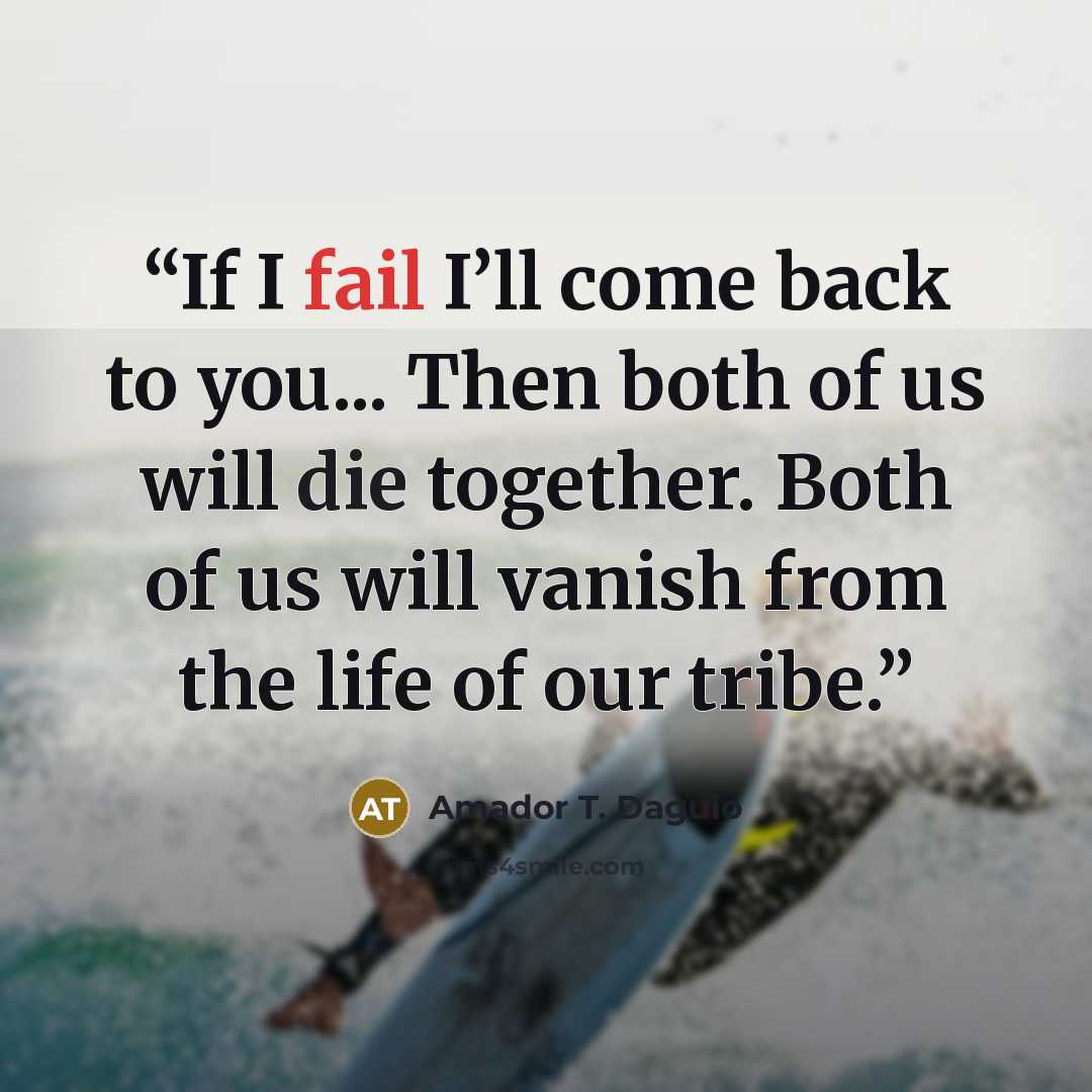 “If I fail I’ll come back to you... Then both of us will die together. Both of us will vanish from the life of our tribe.” quote by Amador T. Daguio