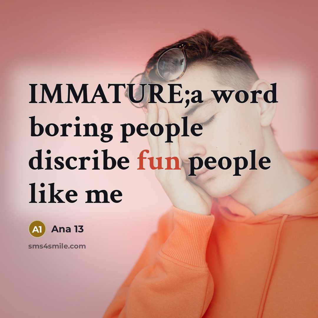 “IMMATURE;a word boring people discribe fun people like me” quote by Ana 13