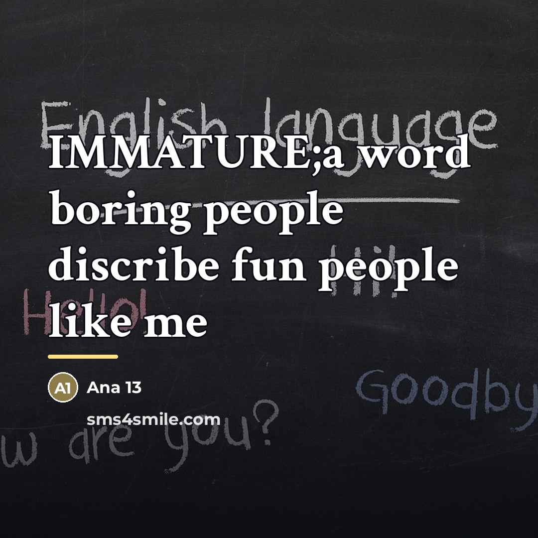 “IMMATURE;a word boring people discribe fun people like me…” quote by Ana 13