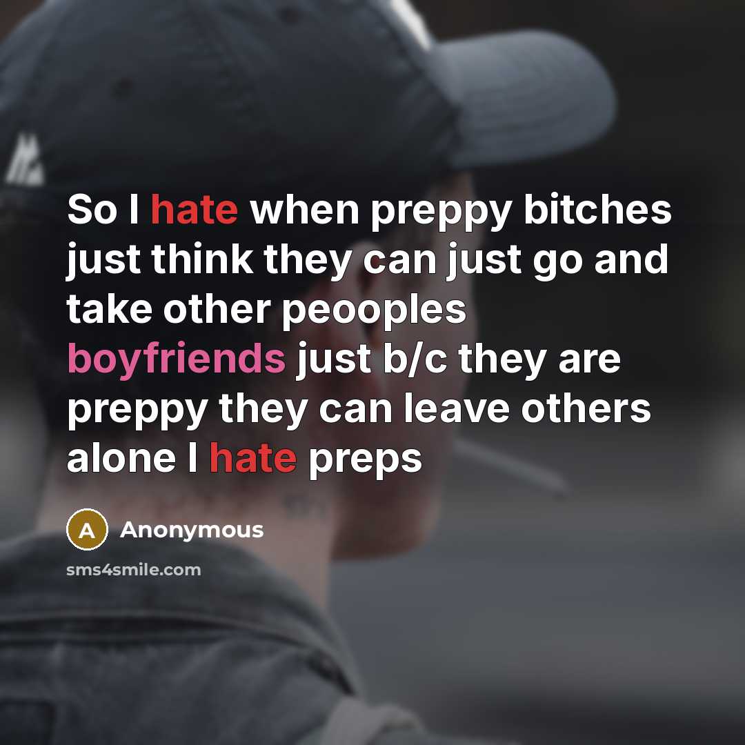 “So I hate when preppy bitches just think they can just go and take other peooples boyfriends just b/c they are preppy they can leave others alone I hate preps” quote by Anonymous