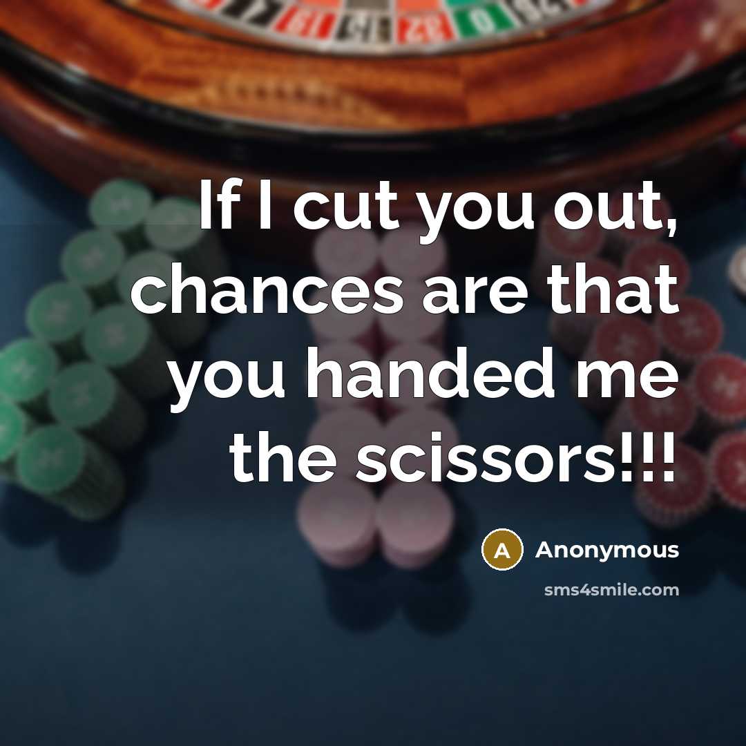 “If I cut you out, chances are that you handed me the scissors!!!” quote by Anonymous