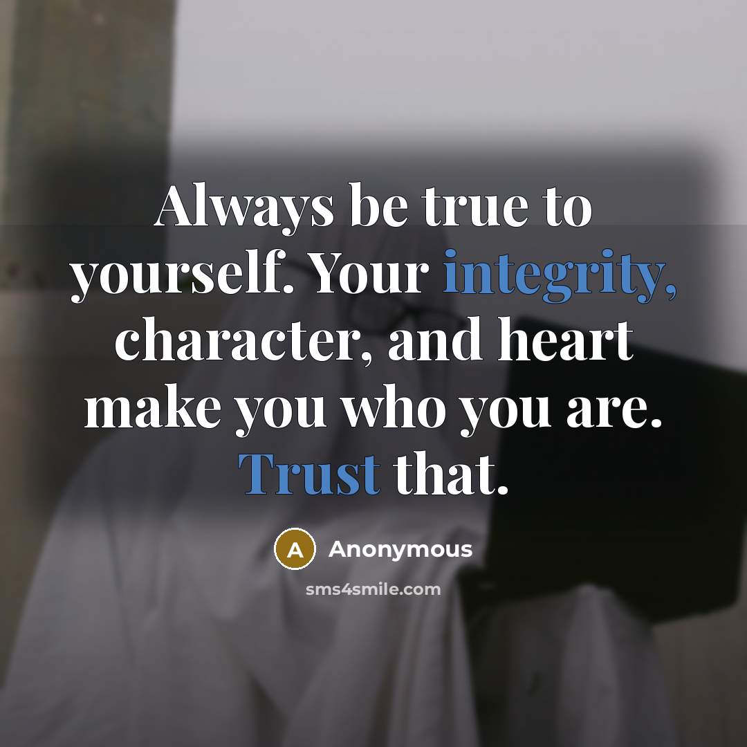 “Always be true to yourself. Your integrity, character, and heart make you who you are. Trust that.” quote by Anonymous