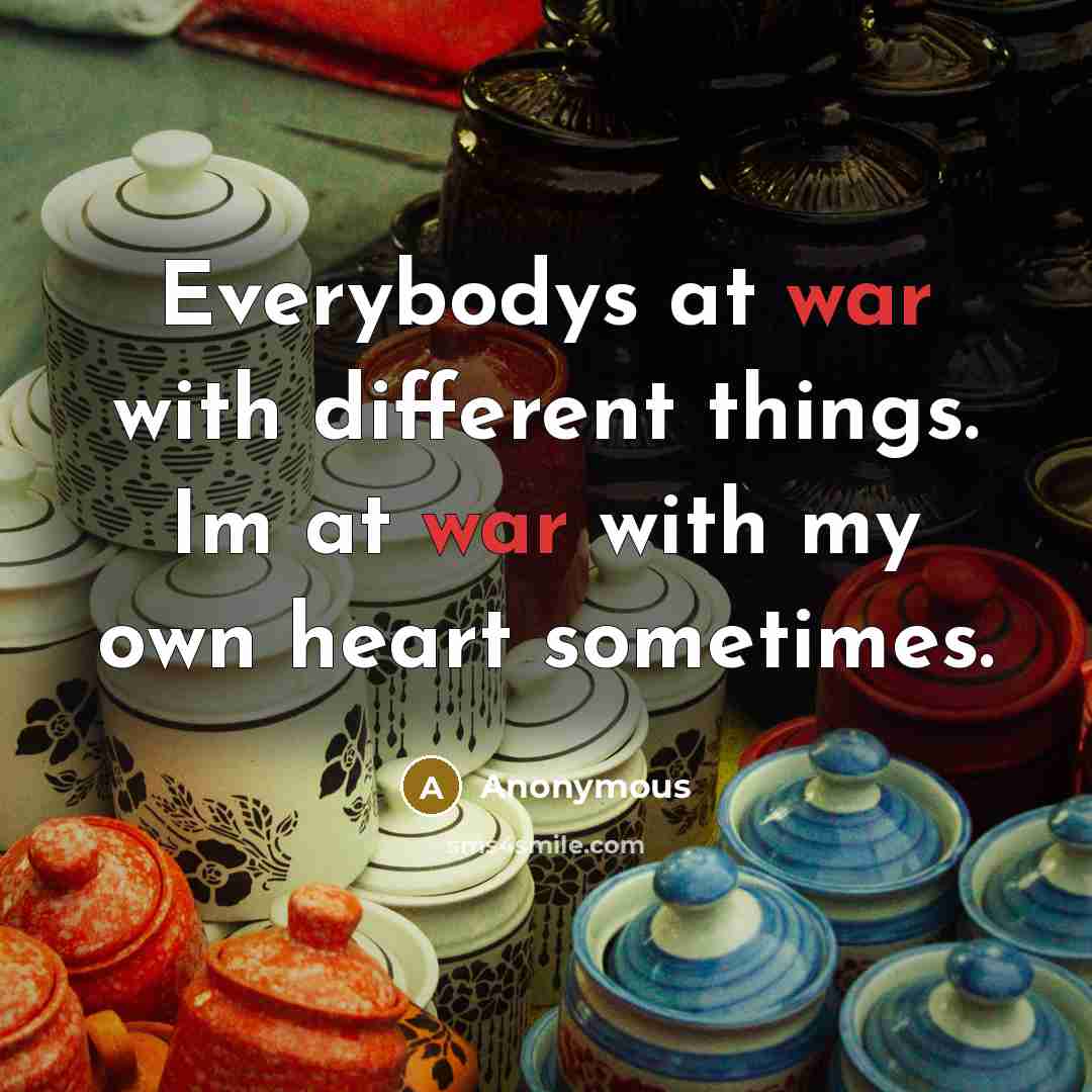 “Everybodys at war with different things. Im at war with my own heart sometimes.” quote by Anonymous