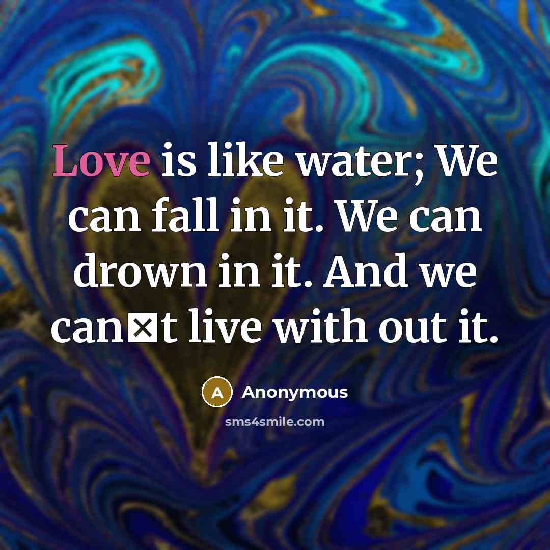 “Love is like water; We can fall in it. We can drown in it. And we can�t live with out it.” quote by Anonymous