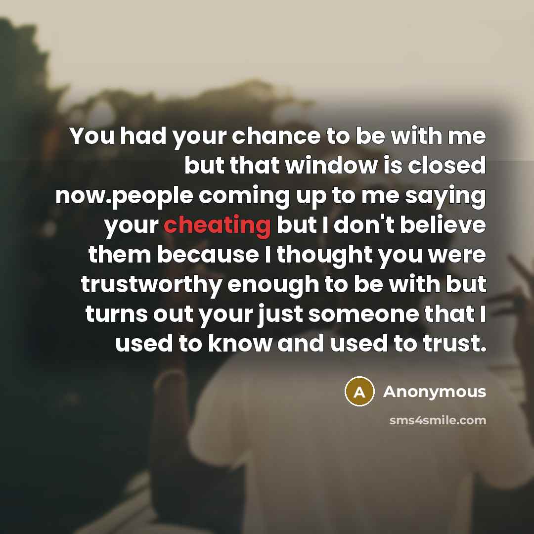 “You had your chance to be with me but that window is closed now.people coming up to me saying your cheating but I don't believe them because I thought you were trustworthy enough to be with but turns out your just someone that I used to know and used to trust.” quote by Anonymous