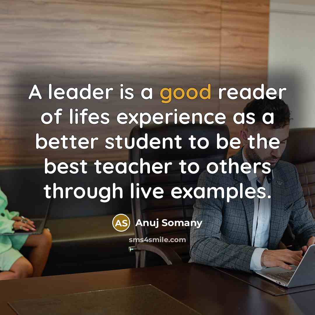“A leader is a good reader of lifes experience as a better student to be the best teacher to others through live examples.” quote by Anuj Somany