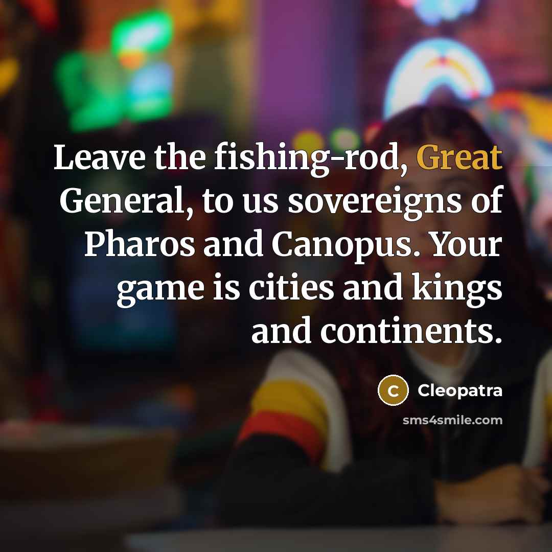 “Leave the fishing-rod, Great General, to us sovereigns of Pharos…” quote by Cleopatra