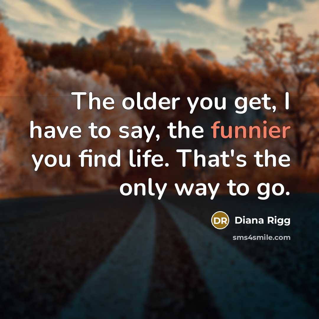 “The older you get, I have to say, the funnier you find life. That's the only way to go.” quote by Diana Rigg