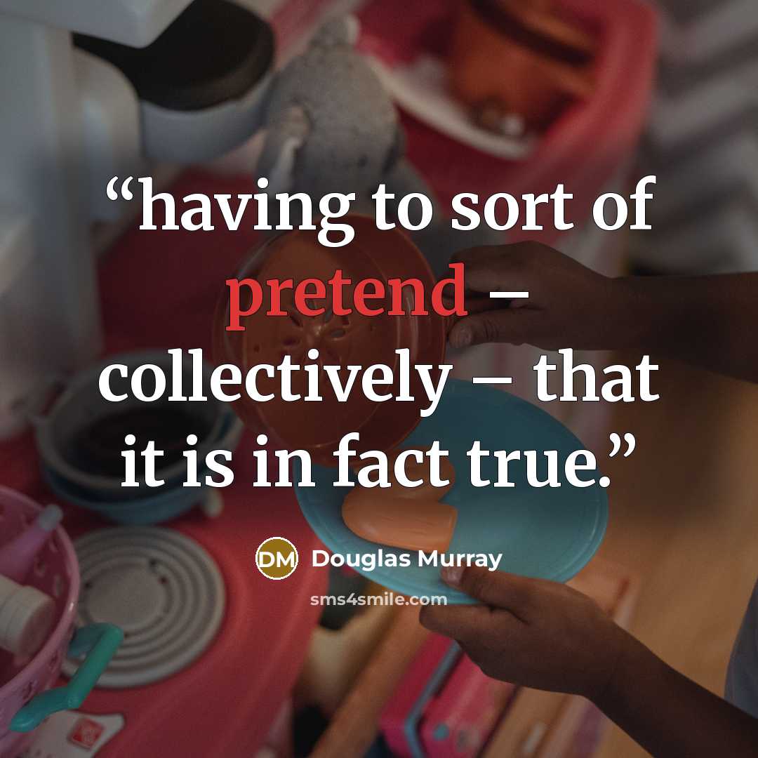 “having to sort of pretend – collectively – that it is in fact true.” quote by Douglas Murray