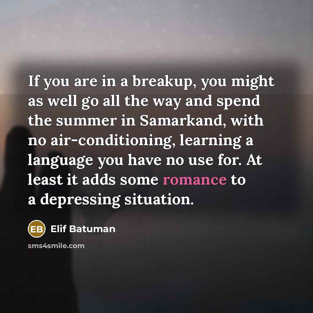 “If you are in a breakup, you might as well go all the way and spend the summer in Samarkand, with no air-conditioning, learning a language you have no use for. At least it adds some romance to a depressing situation.” quote by Elif Batuman