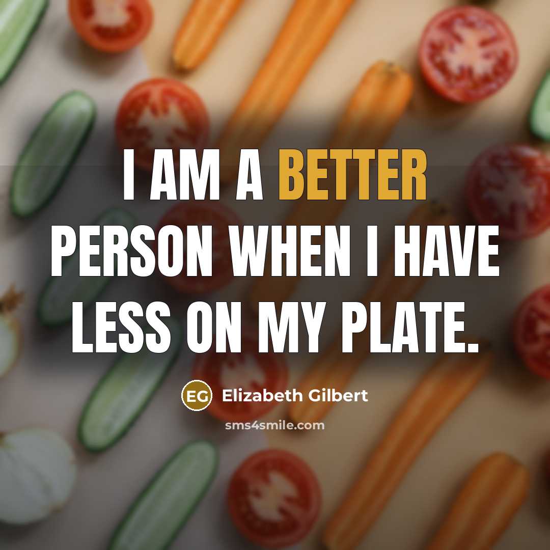 “I am a better person when I have less on my plate.” quote by Elizabeth Gilbert