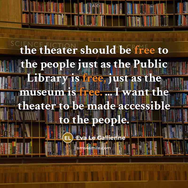 “the theater should be free to the people just as the Public Library is free, just as the museum is free. ... I want the theater to be made accessible to the people.” quote by Eva Le Gallienne