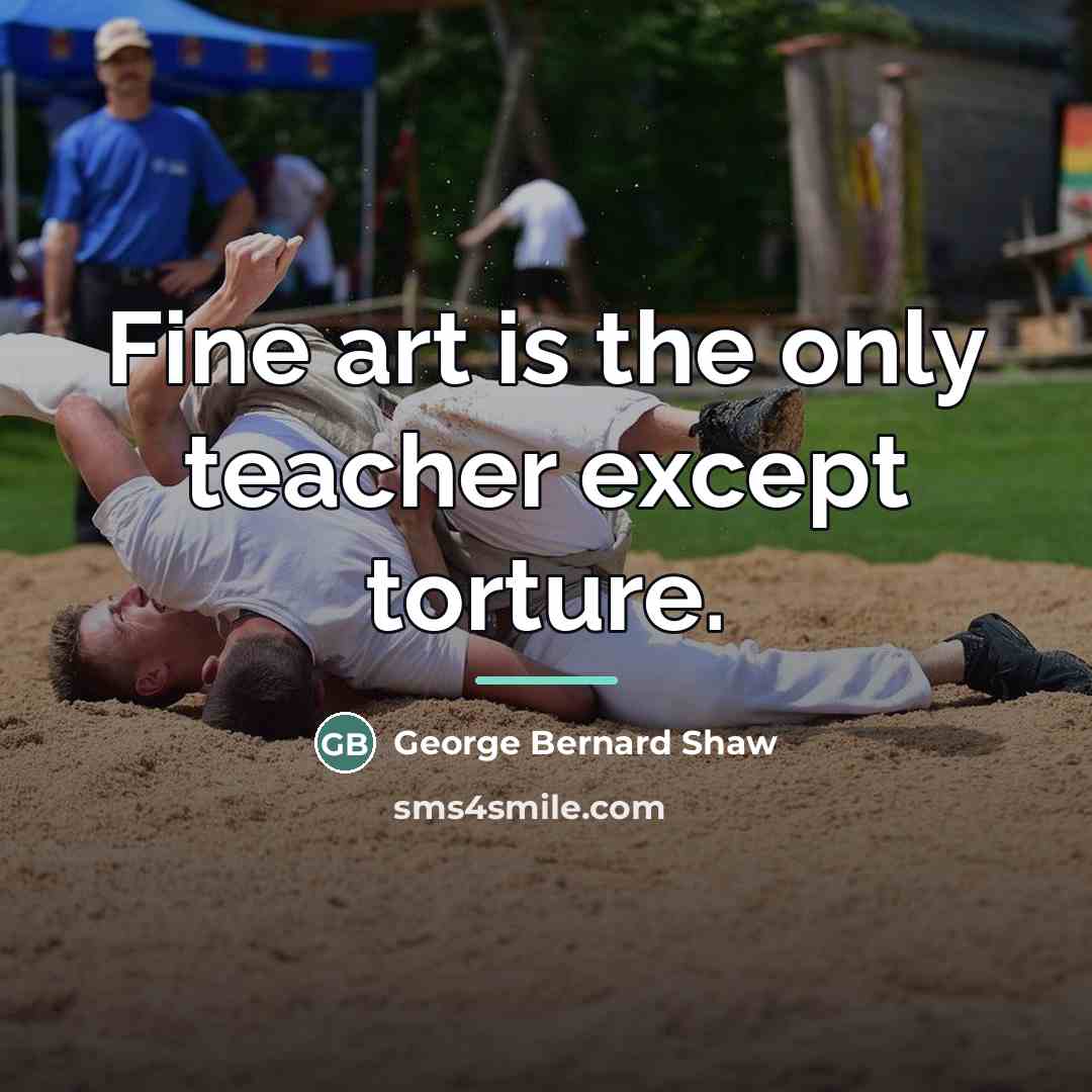 “Fine art is the only teacher except torture.…” quote by George Bernard Shaw