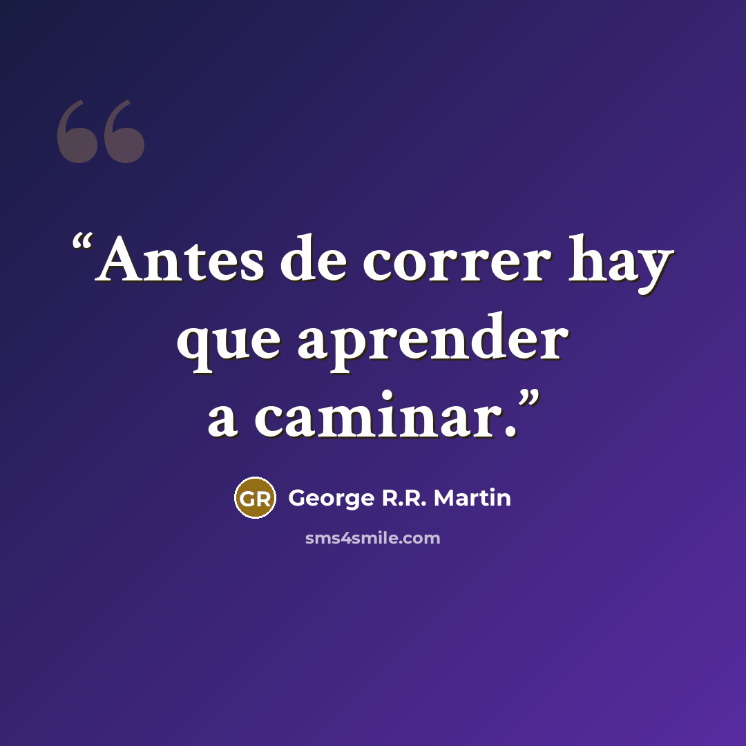 “Antes de correr hay que aprender a caminar.” quote by George R.R. Martin