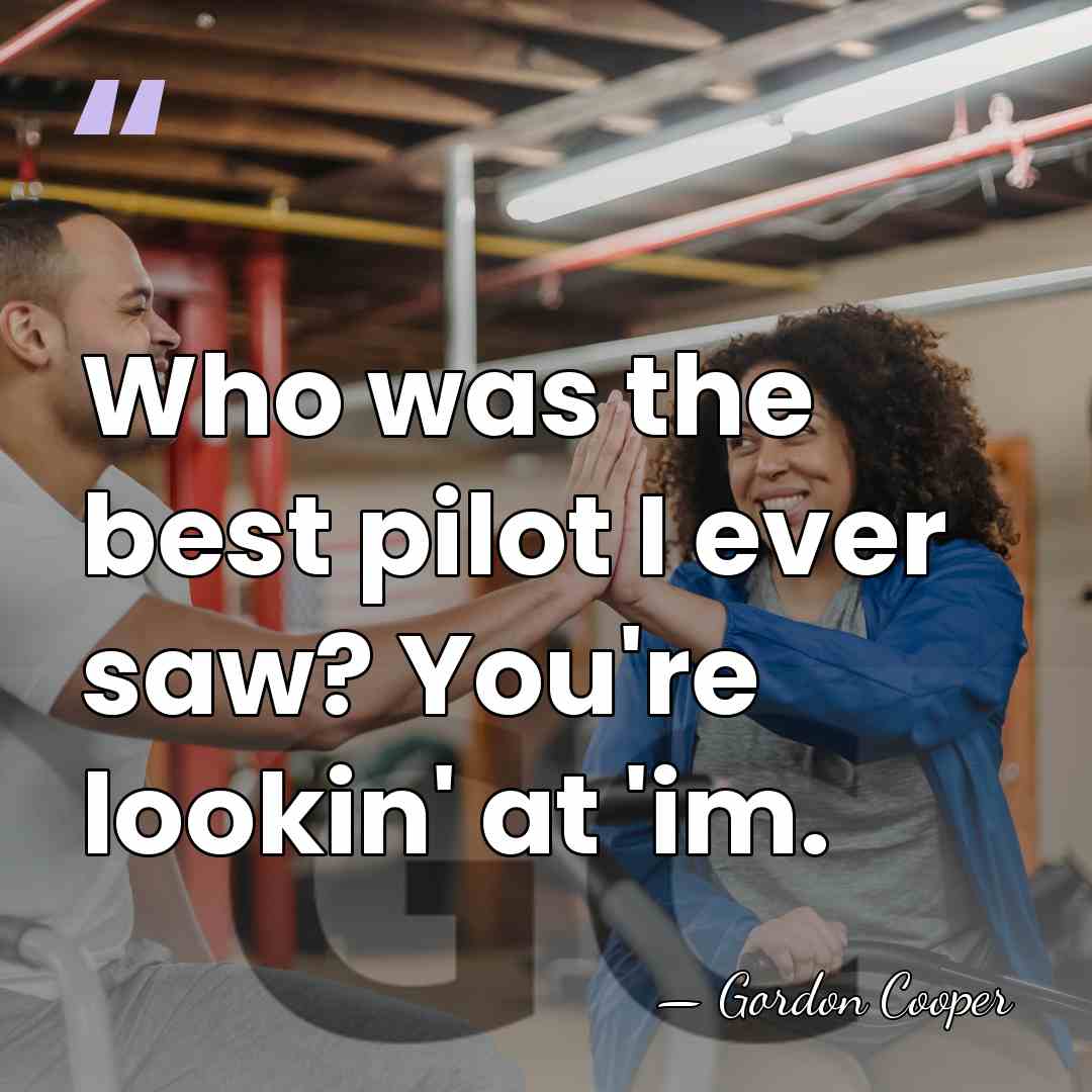 Who was the best pilot I ever saw? You're lookin' at 'im. - Gordon Cooper