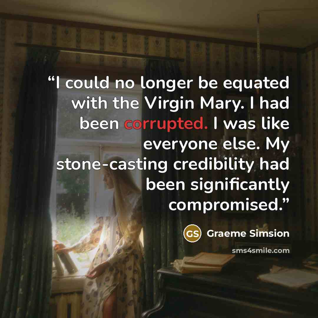 “I could no longer be equated with the Virgin Mary. I had been corrupted. I was like everyone else. My stone-casting credibility had been significantly compromised.” quote by Graeme Simsion