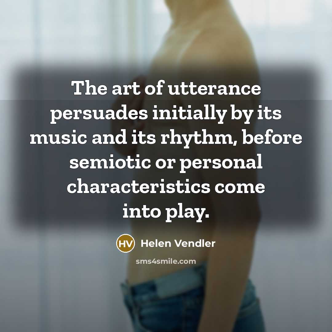 “The art of utterance persuades initially by its music and…” quote by Helen Vendler