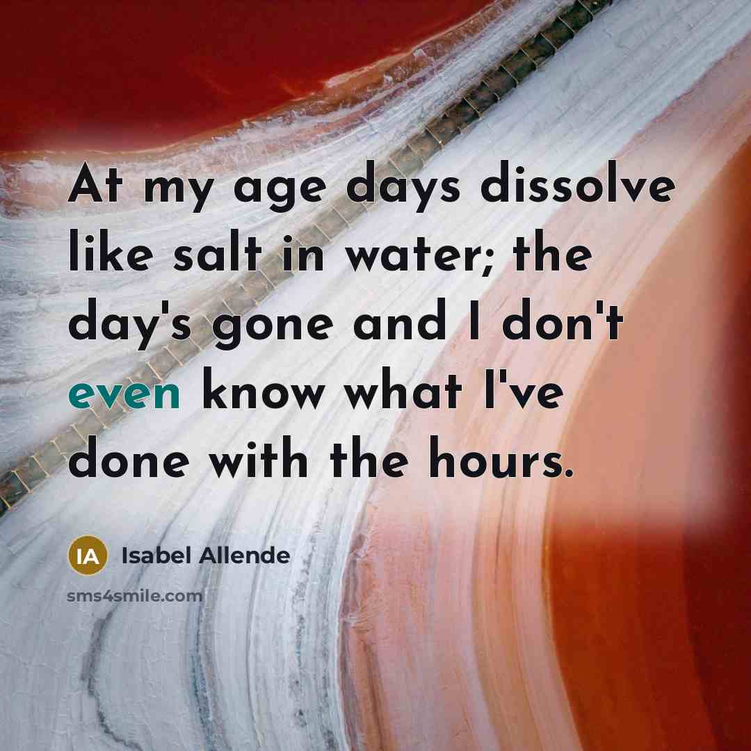 “At my age days dissolve like salt in water; the…” quote by Isabel Allende