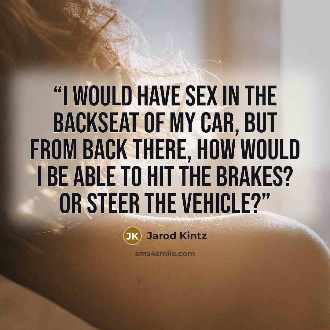 “I would have sex in the backseat of my car, but from back there, how would I be able to hit the brakes? Or steer the vehicle?” quote by Jarod Kintz