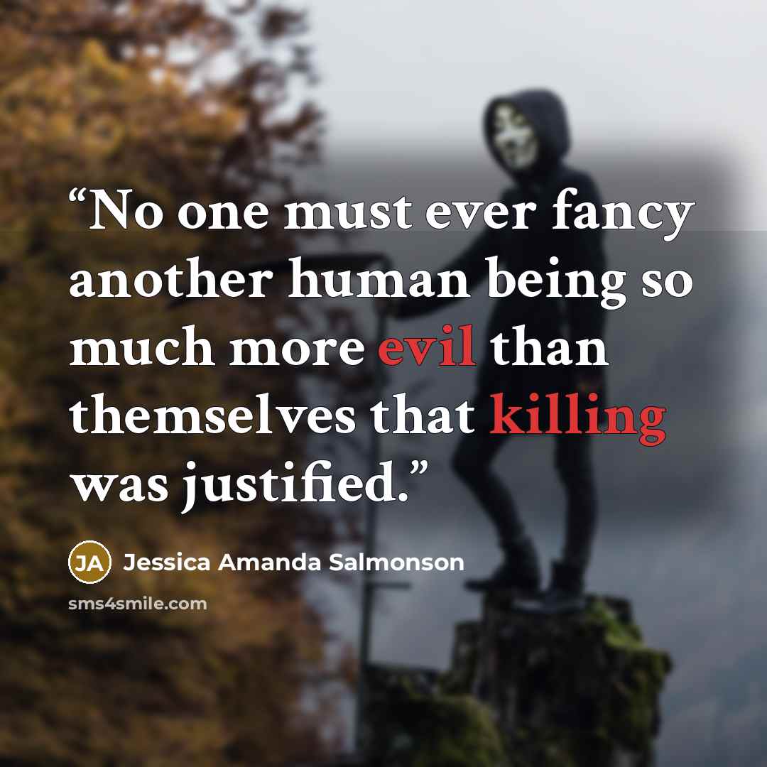 “No one must ever fancy another human being so much more evil than themselves that killing was justified.” quote by Jessica Amanda Salmonson