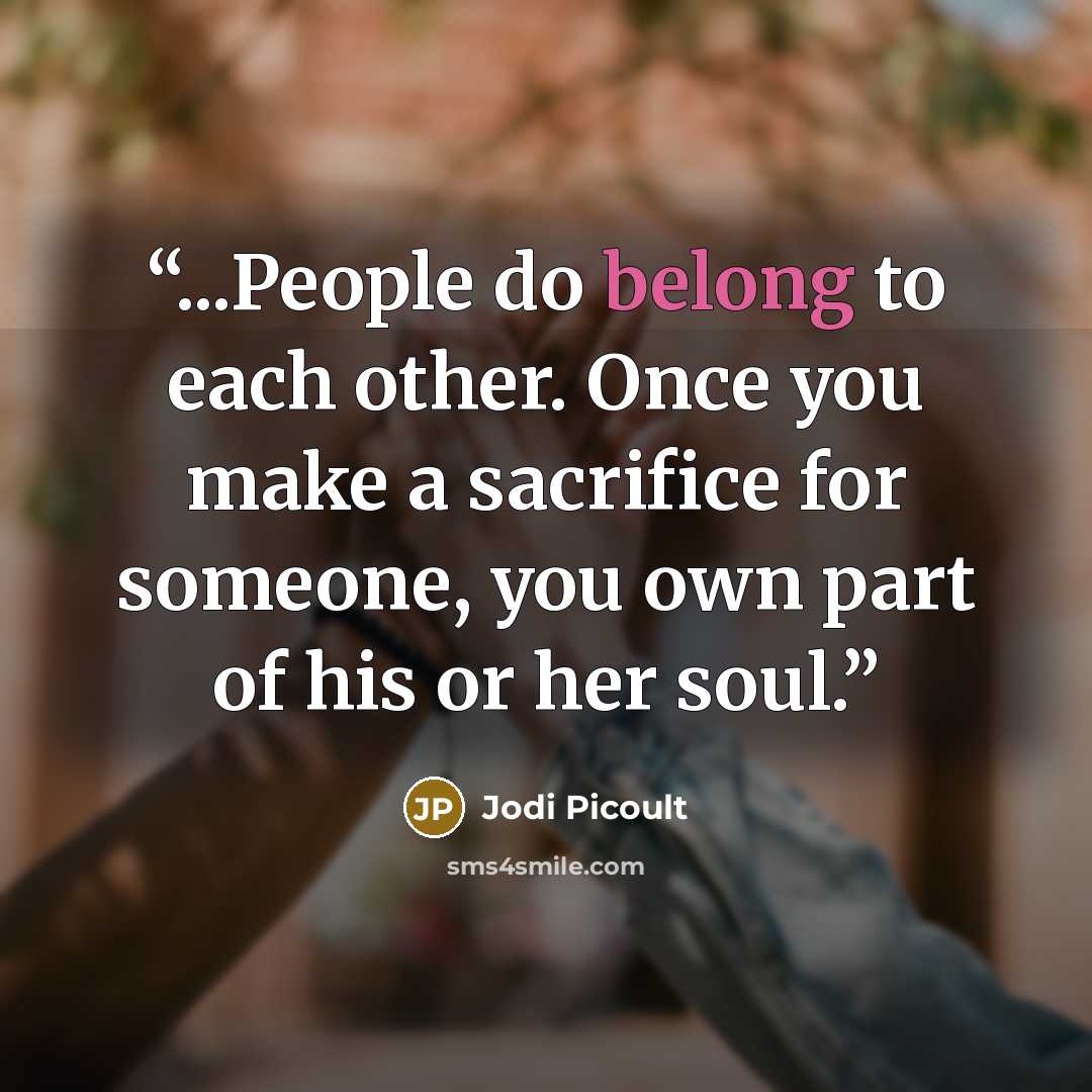 “...People do belong to each other. Once you make a sacrifice for someone, you own part of his or her soul.” quote by Jodi Picoult