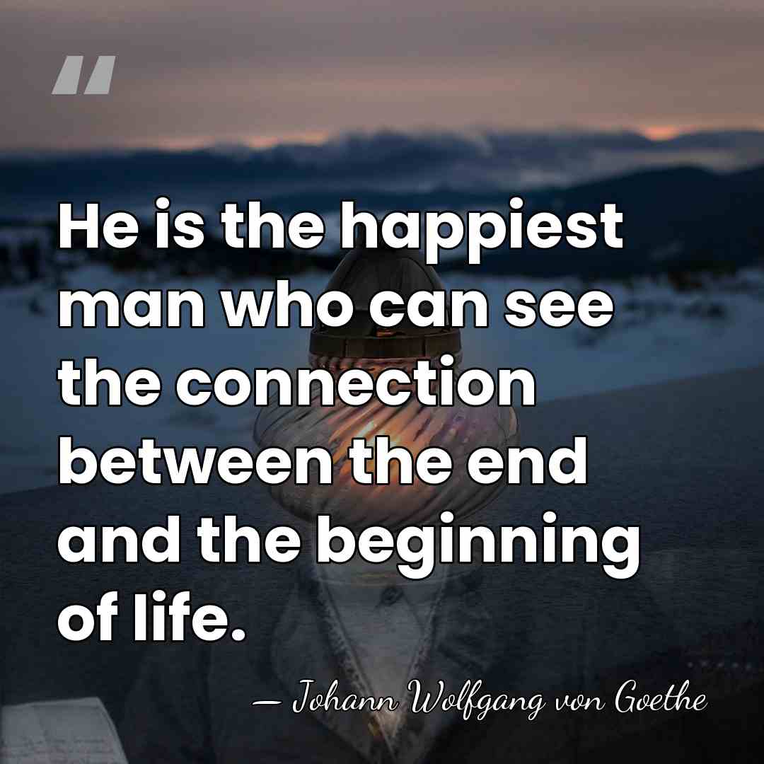 He is the happiest man who can see the connection between the&hellip; - Johann Wolfgang von Goethe