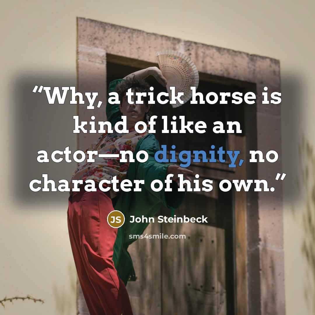 “Why, a trick horse is kind of like an actor—no dignity, no character of his own.” quote by John Steinbeck