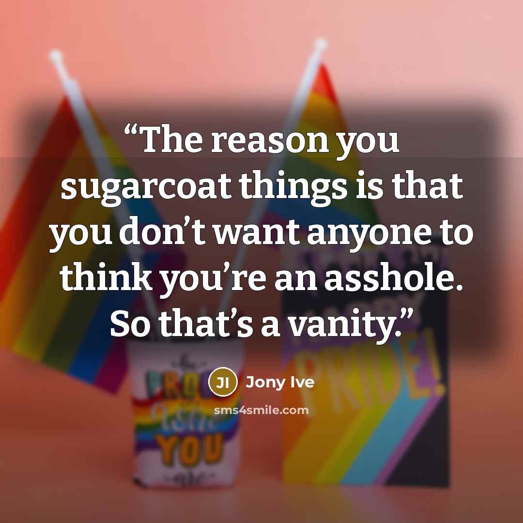 “The reason you sugarcoat things is that you don’t want anyone to think you’re an asshole. So that’s a vanity.” quote by Jony Ive