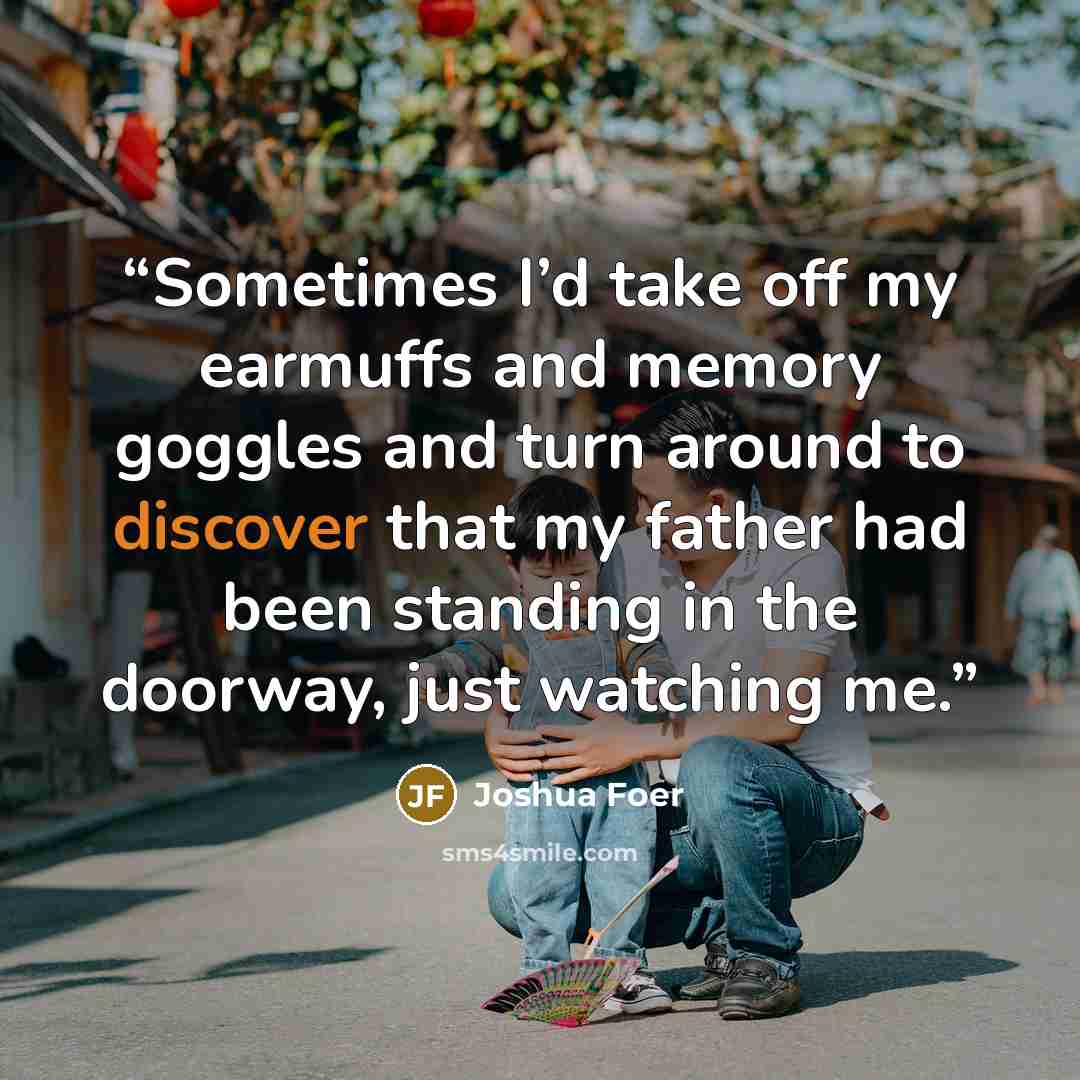 “Sometimes I’d take off my earmuffs and memory goggles and turn around to discover that my father had been standing in the doorway, just watching me.” quote by Joshua Foer