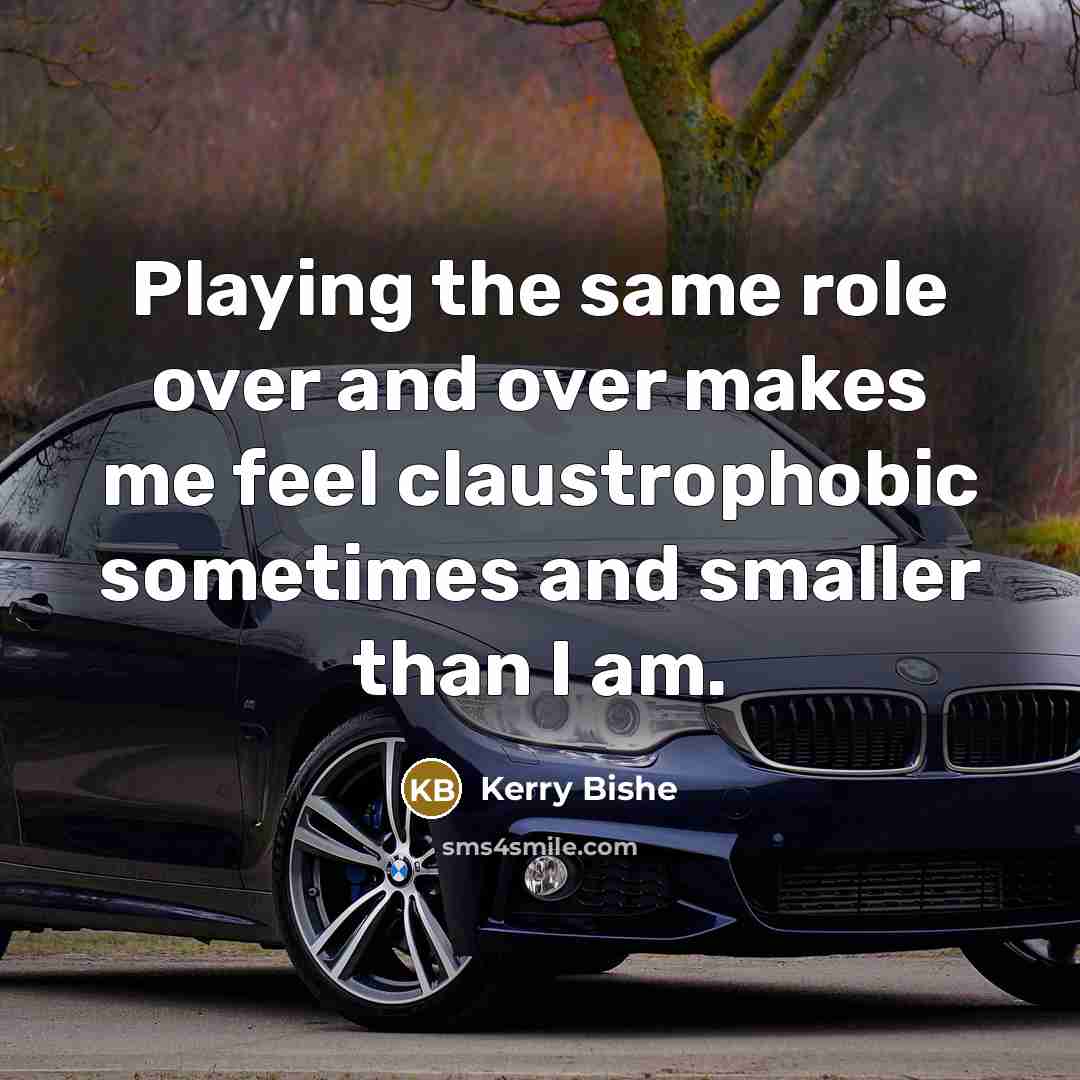 “Playing the same role over and over makes me feel claustrophobic sometimes and smaller than I am.” quote by Kerry Bishe