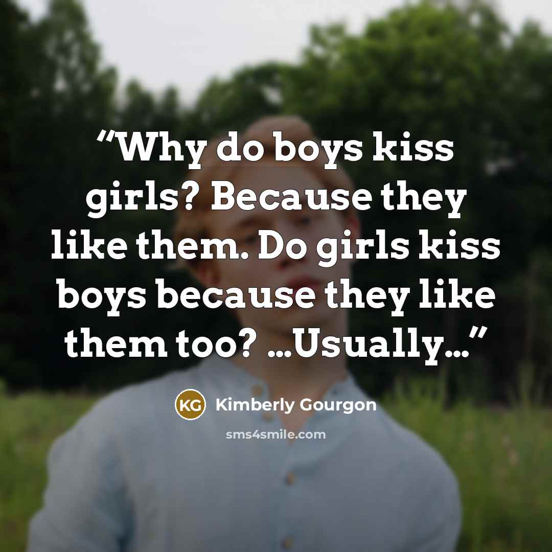“Why do boys kiss girls? Because they like them. Do girls kiss boys because they like them too? …Usually…” quote by Kimberly Gourgon