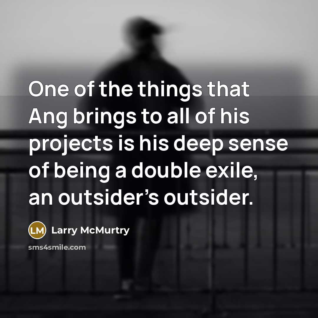 “One of the things that Ang brings to all of his projects is his deep sense of being a double exile, an outsider's outsider.” quote by Larry McMurtry