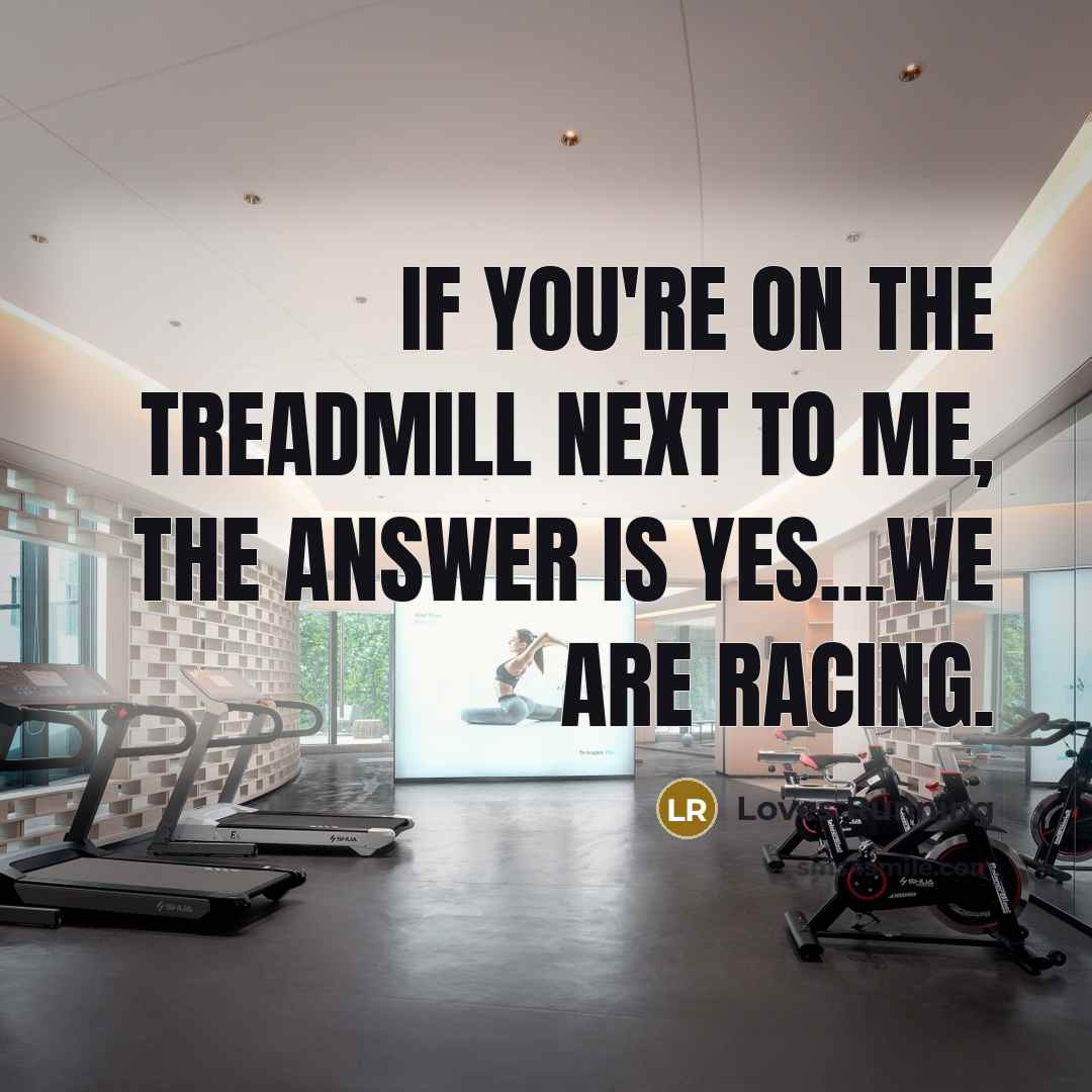 “If you're on the treadmill next to me, the answer is yes...we are racing.” quote by Loves Running