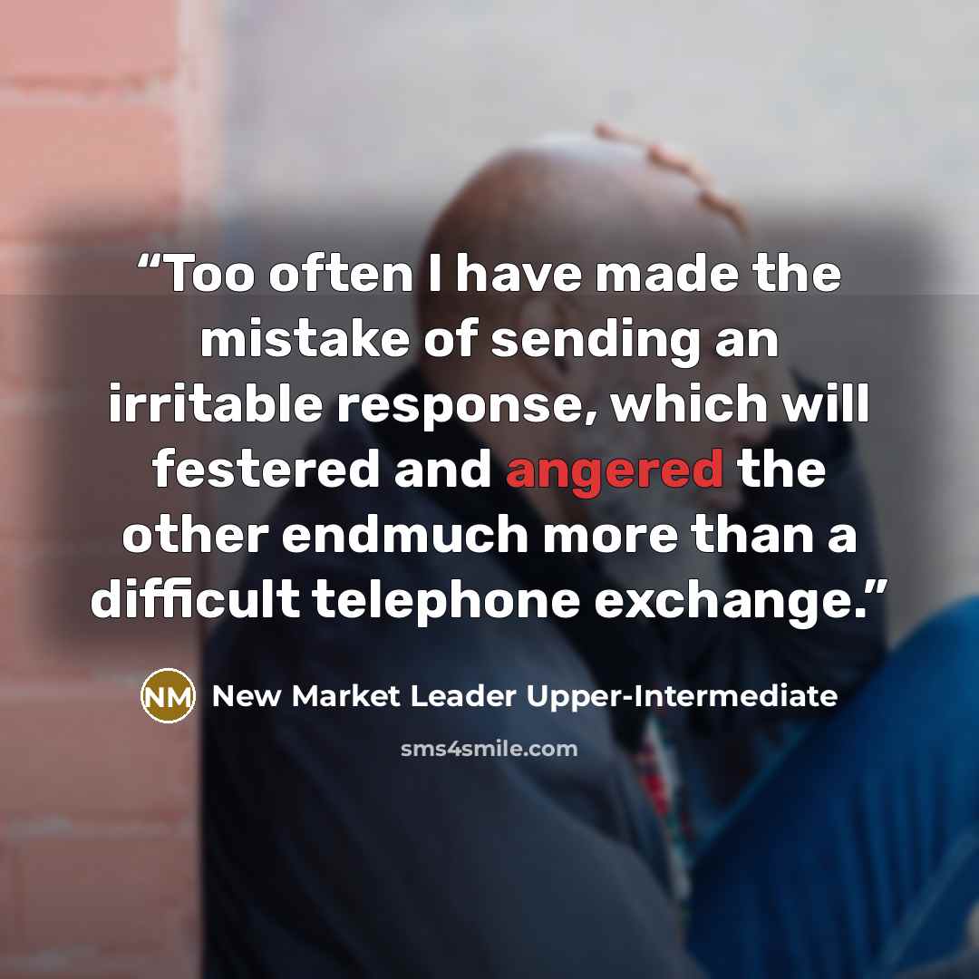 “Too often I have made the mistake of sending an irritable response, which will festered and angered the other endmuch more than a difficult telephone exchange.” quote by New Market Leader Upper-Intermediate