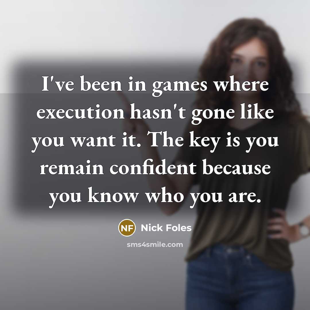 “I've been in games where execution hasn't gone like you want it. The key is you remain confident because you know who you are.” quote by Nick Foles