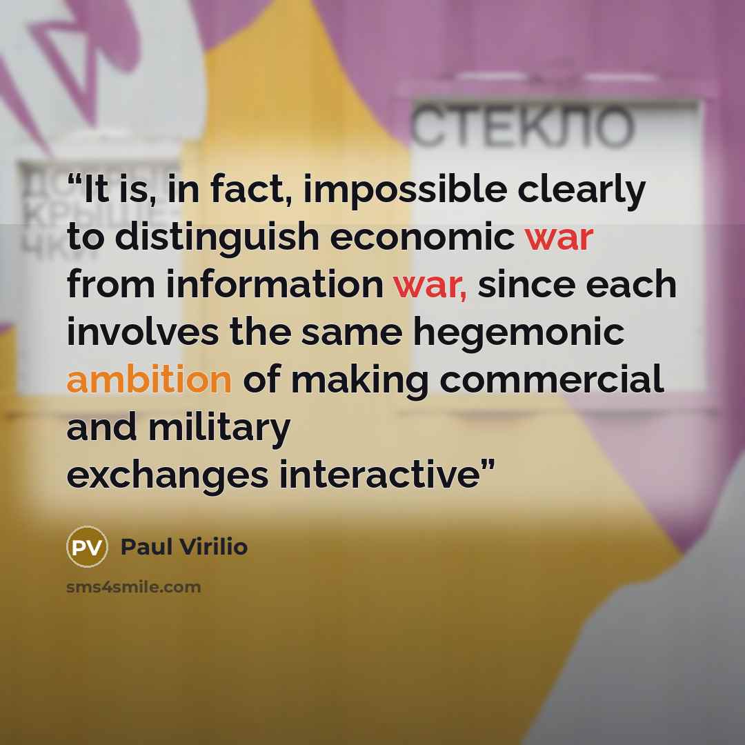 “It is, in fact, impossible clearly to distinguish economic war from information war, since each involves the same hegemonic ambition of making commercial and military exchanges interactive” quote by Paul Virilio