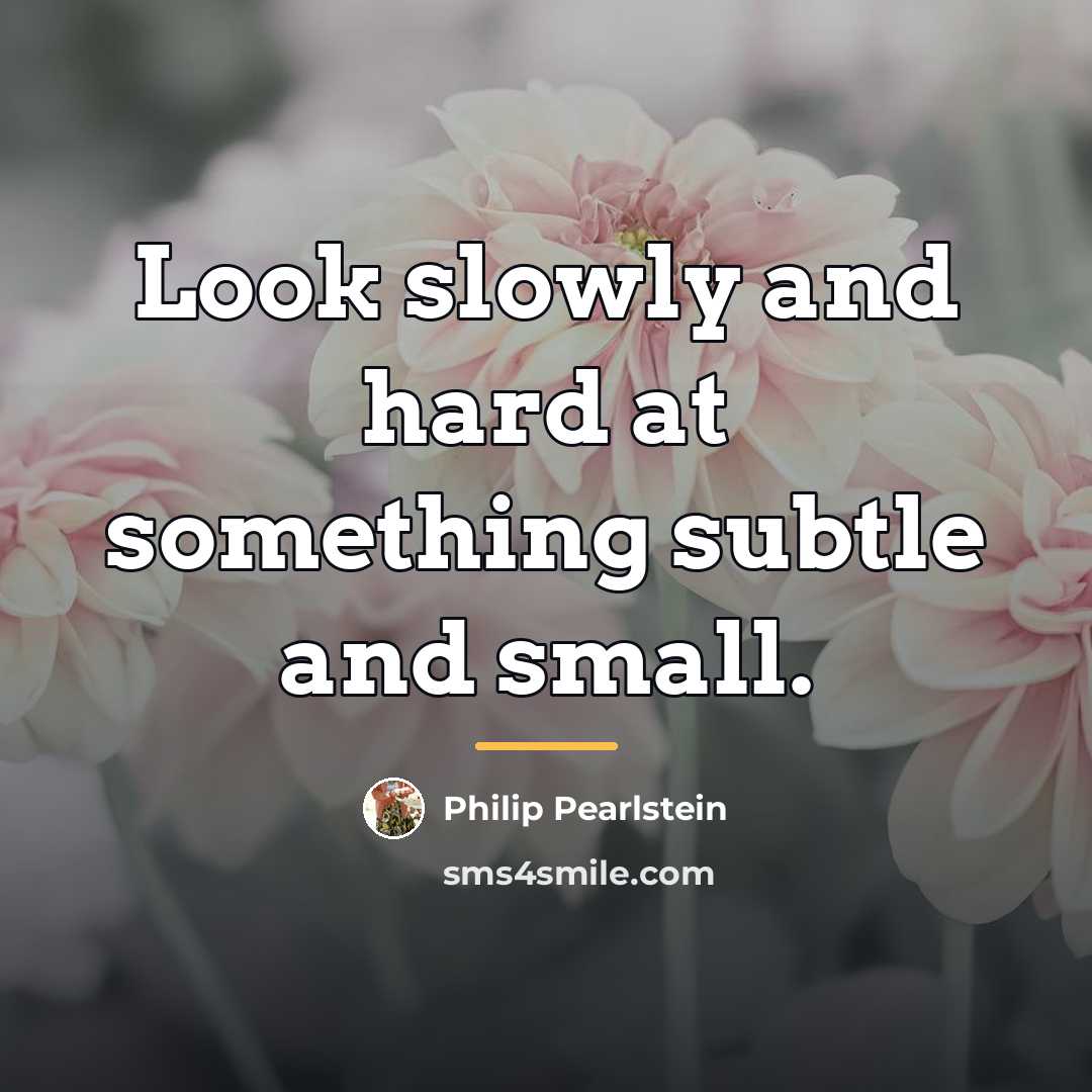 “Look slowly and hard at something subtle and small.…” quote by Philip Pearlstein