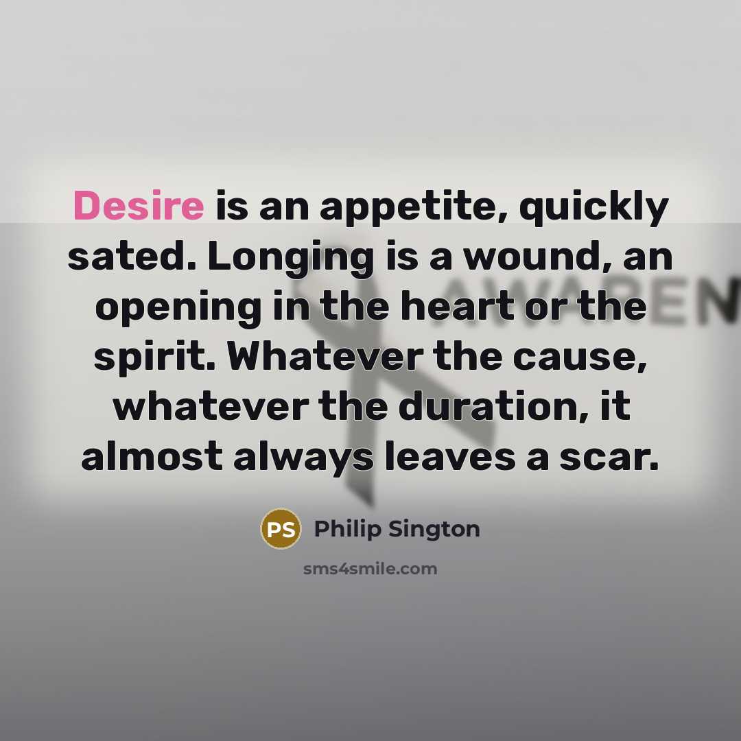 “Desire is an appetite, quickly sated. Longing is a wound,…” quote by Philip Sington