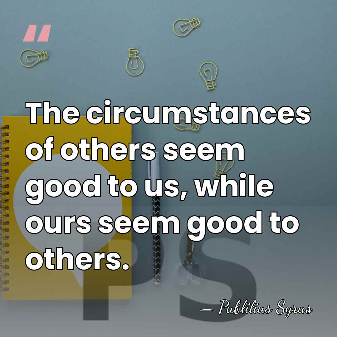 The circumstances of others seem good to us, while ours seem good&hellip; - Publilius Syrus