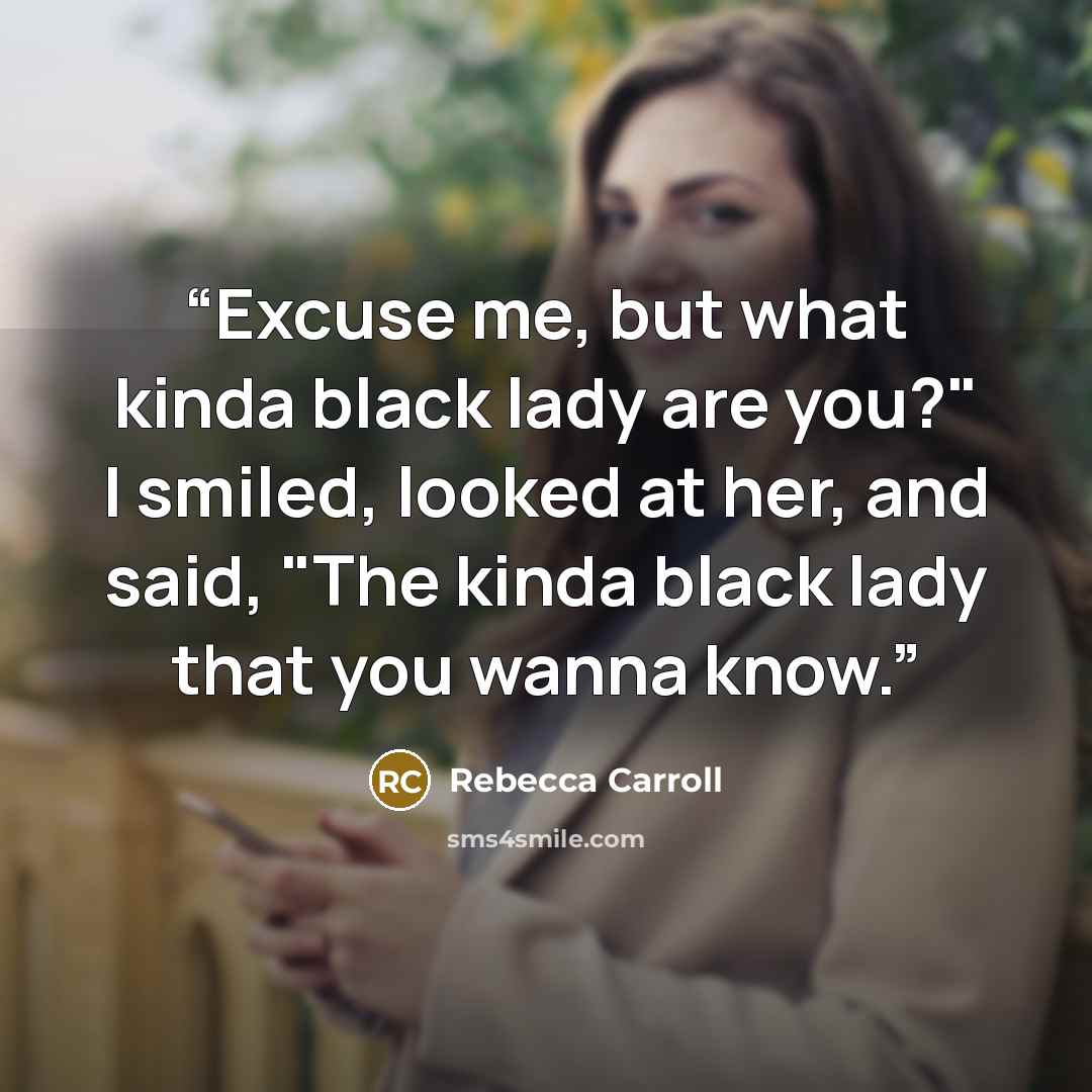 “Excuse me, but what kinda black lady are you?" I smiled, looked at her, and said, "The kinda black lady that you wanna know.” quote by Rebecca Carroll