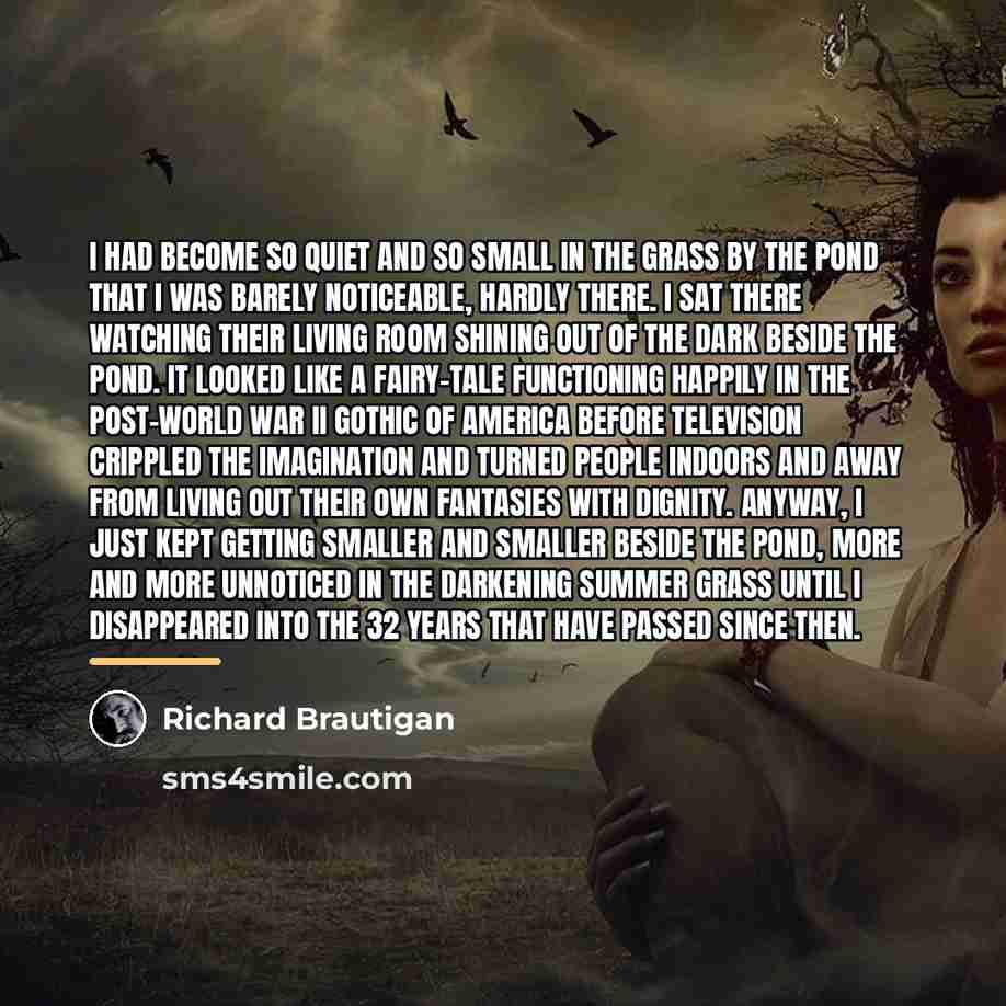 “I had become so quiet and so small in the…” quote by Richard Brautigan