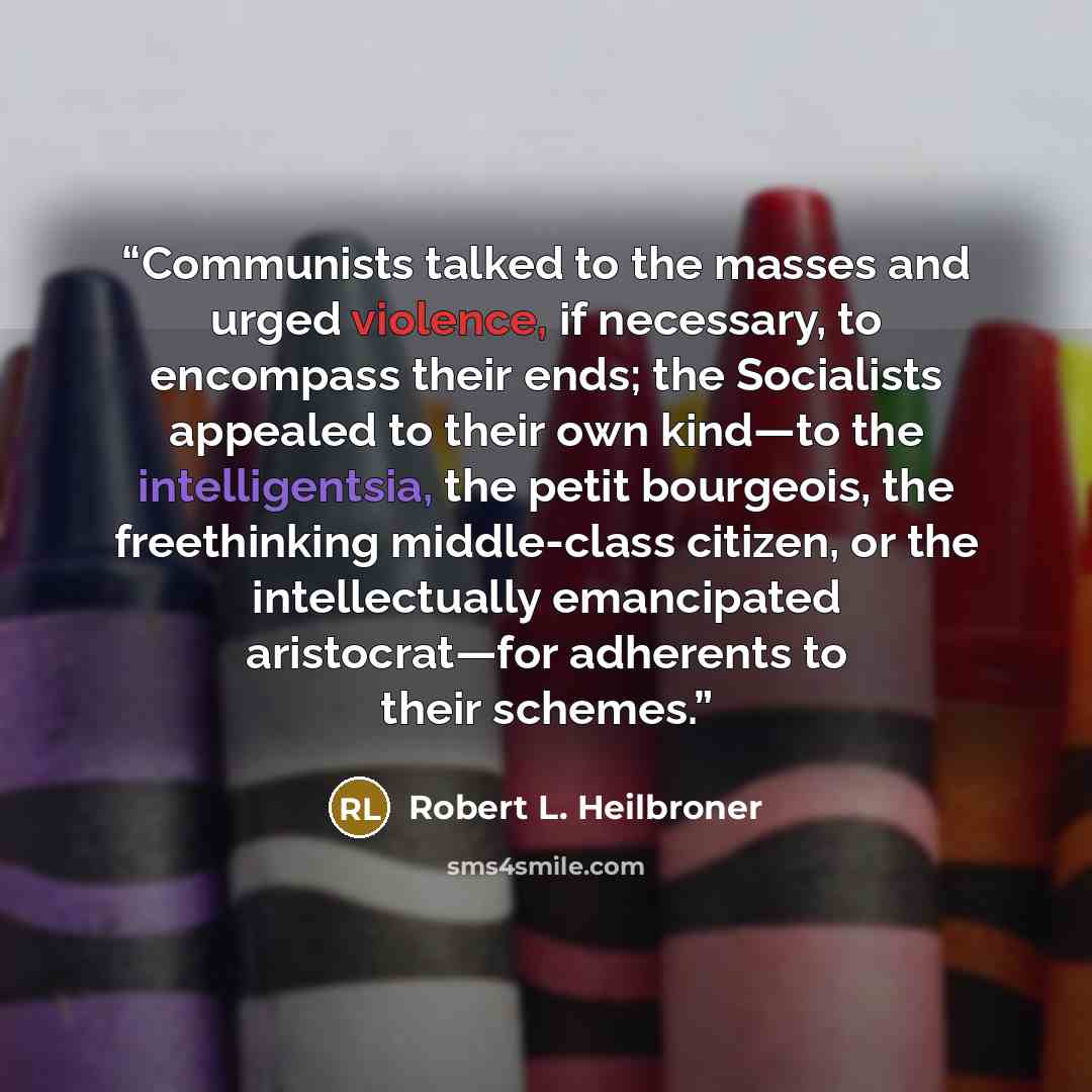 “Communists talked to the masses and urged violence, if necessary, to encompass their ends; the Socialists appealed to their own kind—to the intelligentsia, the petit bourgeois, the freethinking middle-class citizen, or the intellectually emancipated aristocrat—for adherents to their schemes.” quote by Robert L. Heilbroner
