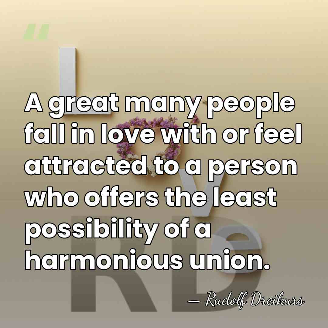 A great many people fall in love with or feel attracted to&hellip; - Rudolf Dreikurs