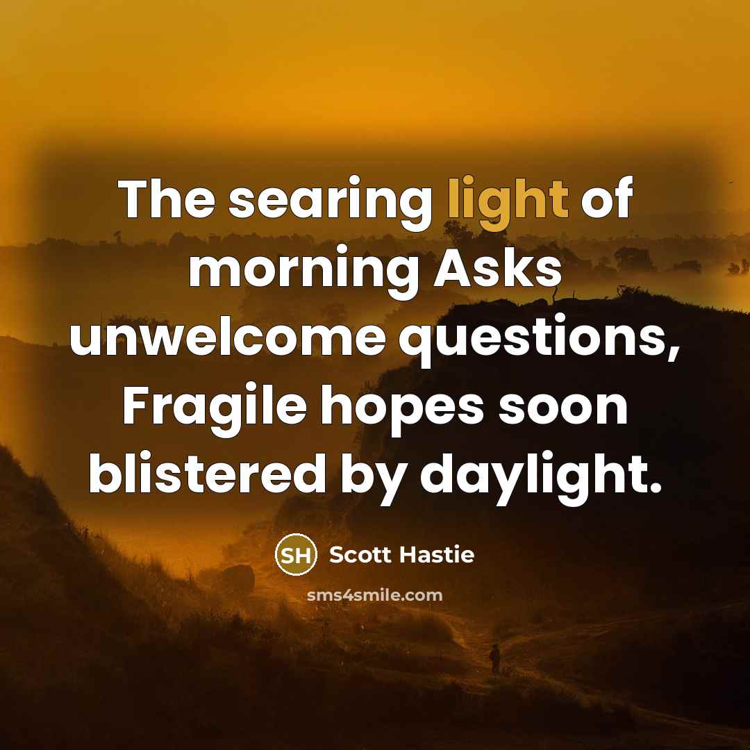 “The searing light of morning Asks unwelcome questions, Fragile hopes…” quote by Scott Hastie