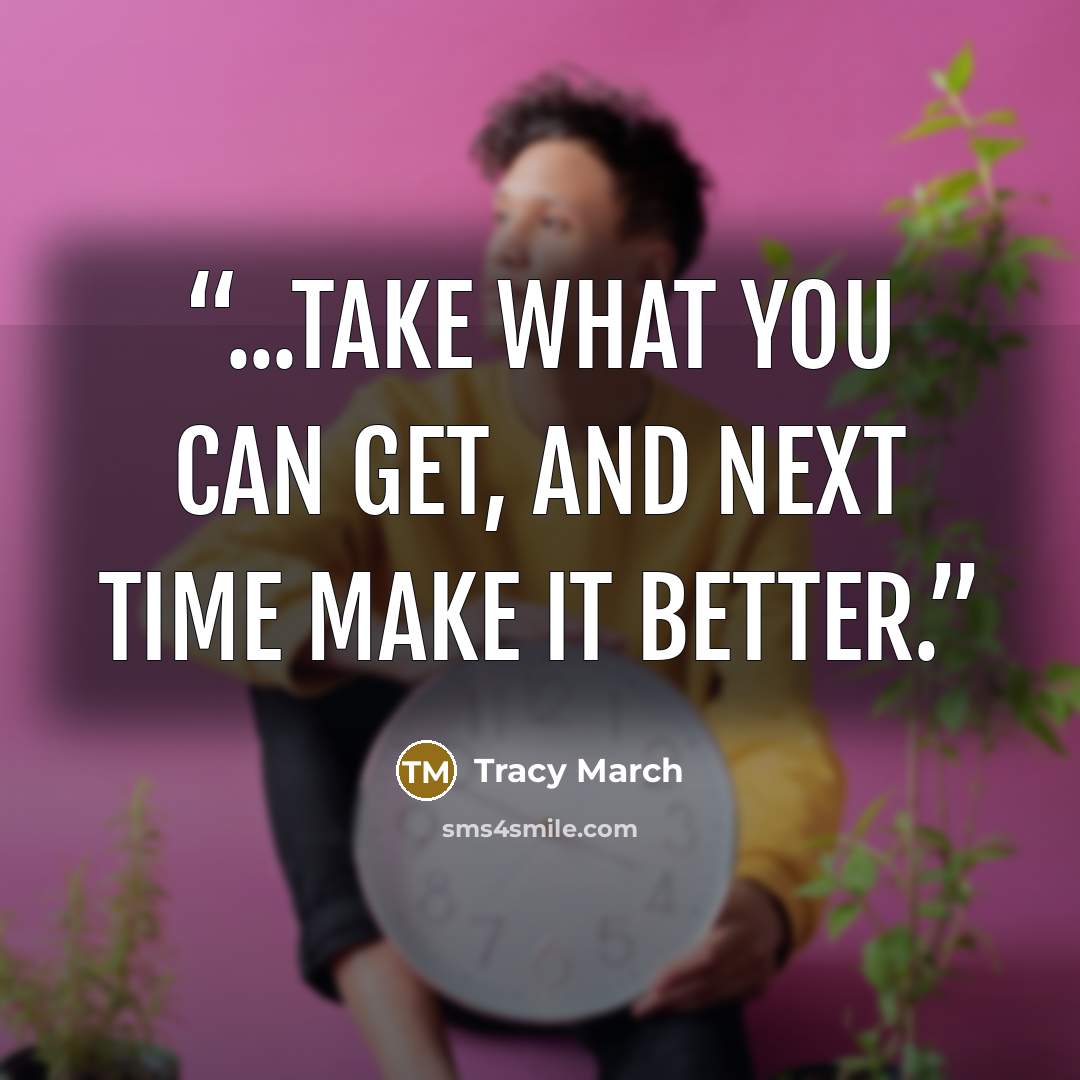 “...take what you can get, and next time make it better.” quote by Tracy March