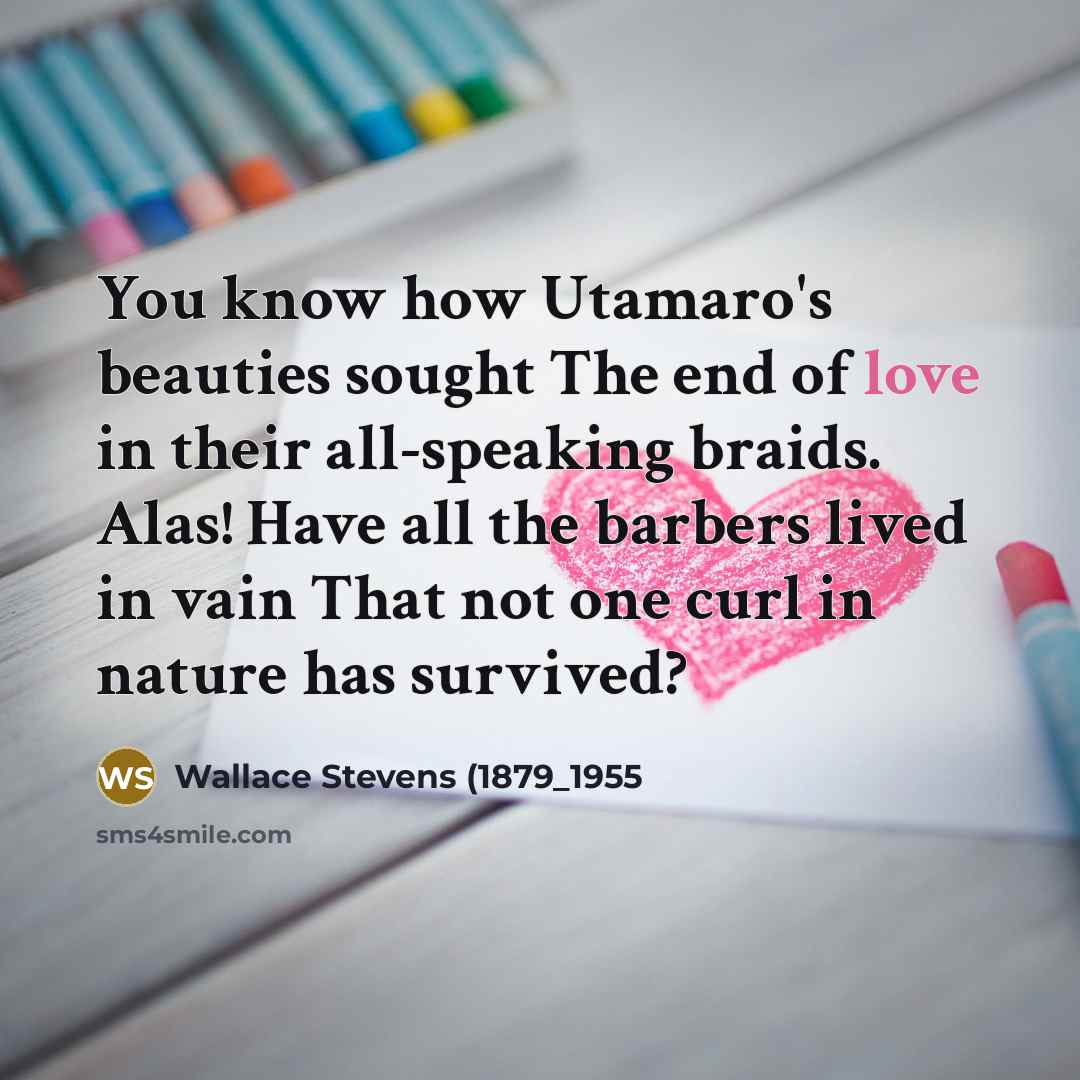 “You know how Utamaro's beauties sought The end of love in their all-speaking braids. Alas! Have all the barbers lived in vain That not one curl in nature has survived?” quote by Wallace Stevens (1879_1955